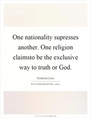 One nationality supresses another. One religion claimsto be the exclusive way to truth or God Picture Quote #1