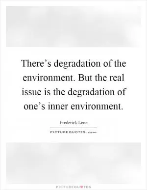 There’s degradation of the environment. But the real issue is the degradation of one’s inner environment Picture Quote #1