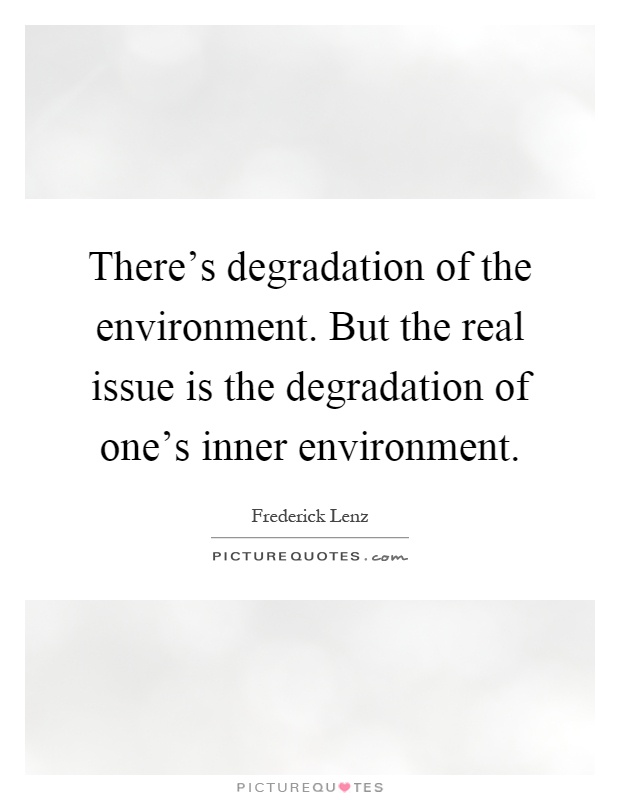 There's degradation of the environment. But the real issue is the degradation of one's inner environment Picture Quote #1
