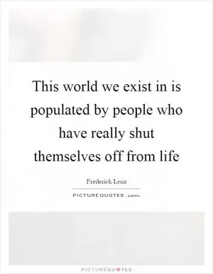 This world we exist in is populated by people who have really shut themselves off from life Picture Quote #1
