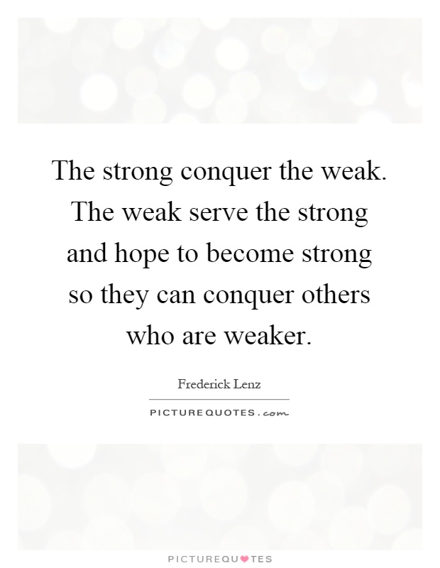 The strong conquer the weak. The weak serve the strong and hope to become strong so they can conquer others who are weaker Picture Quote #1