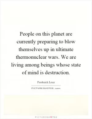 People on this planet are currently preparing to blow themselves up in ultimate thermonuclear wars. We are living among beings whose state of mind is destruction Picture Quote #1
