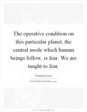 The operative condition on this particular planet, the central mode which human beings follow, is fear. We are taught to fear Picture Quote #1