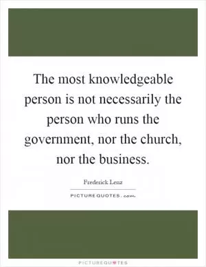 The most knowledgeable person is not necessarily the person who runs the government, nor the church, nor the business Picture Quote #1
