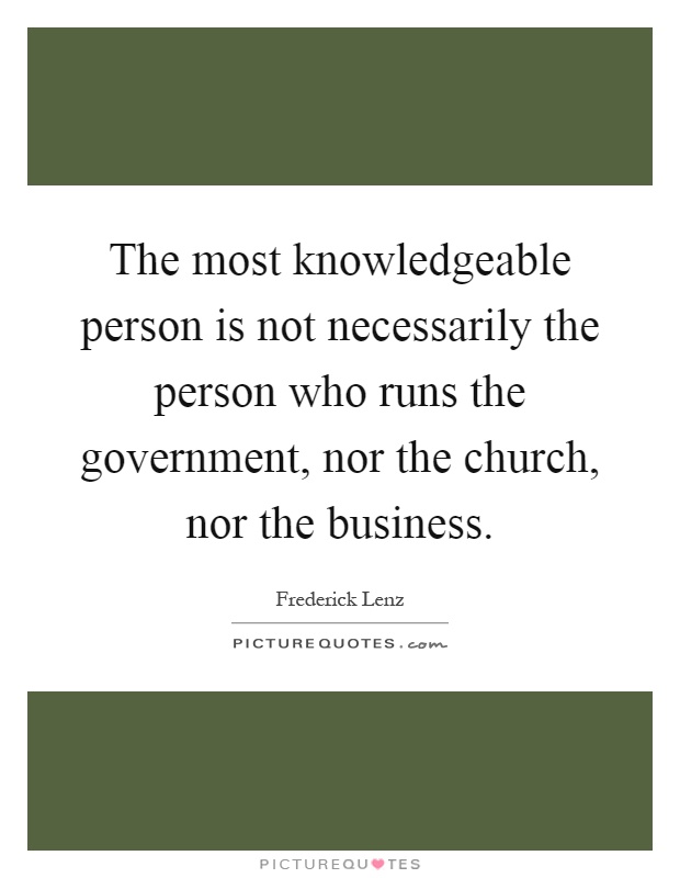 The most knowledgeable person is not necessarily the person who runs the government, nor the church, nor the business Picture Quote #1