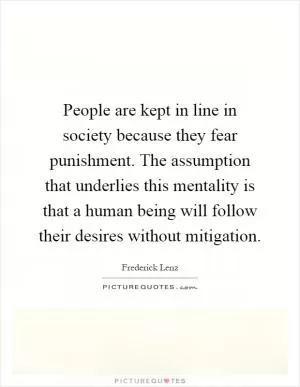 People are kept in line in society because they fear punishment. The assumption that underlies this mentality is that a human being will follow their desires without mitigation Picture Quote #1