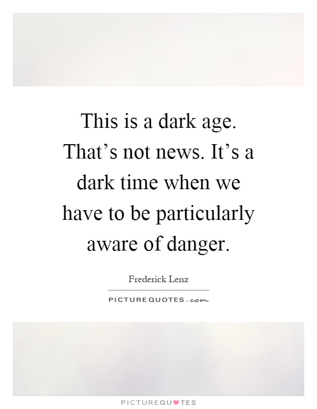 This is a dark age. That's not news. It's a dark time when we have to be particularly aware of danger Picture Quote #1