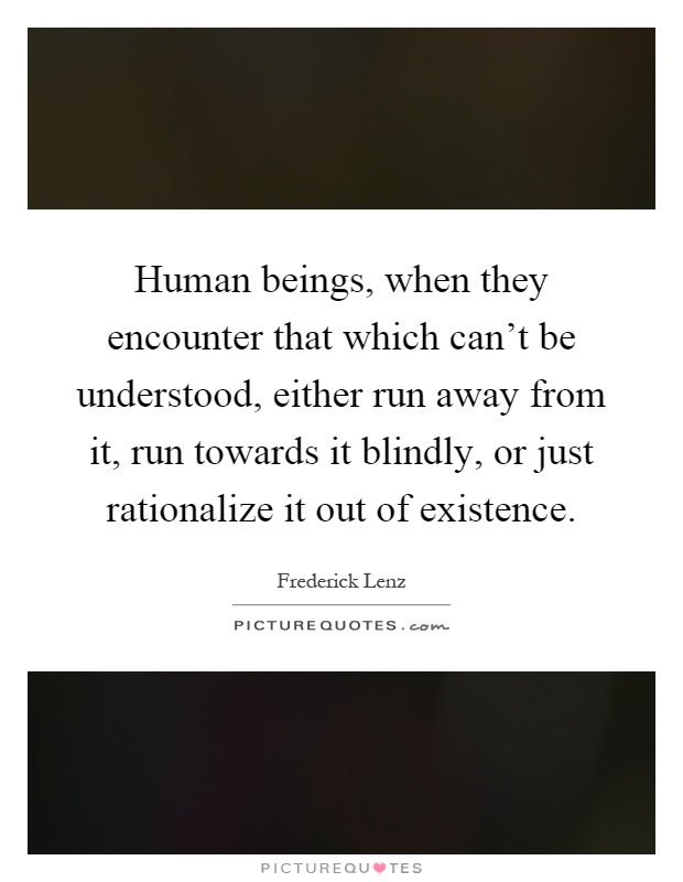 Human beings, when they encounter that which can't be understood, either run away from it, run towards it blindly, or just rationalize it out of existence Picture Quote #1
