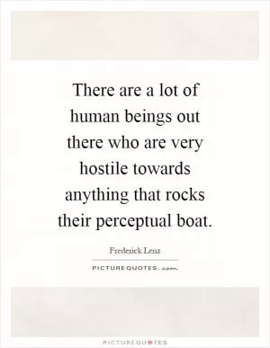 There are a lot of human beings out there who are very hostile towards anything that rocks their perceptual boat Picture Quote #1