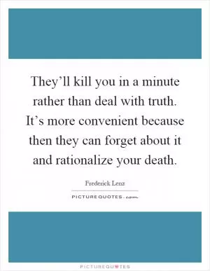 They’ll kill you in a minute rather than deal with truth. It’s more convenient because then they can forget about it and rationalize your death Picture Quote #1