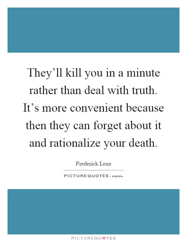 They'll kill you in a minute rather than deal with truth. It's more convenient because then they can forget about it and rationalize your death Picture Quote #1