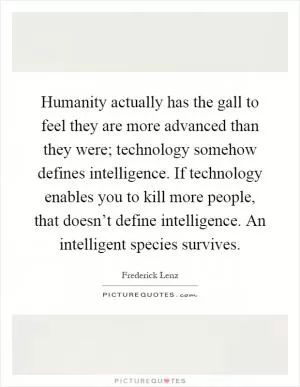 Humanity actually has the gall to feel they are more advanced than they were; technology somehow defines intelligence. If technology enables you to kill more people, that doesn’t define intelligence. An intelligent species survives Picture Quote #1