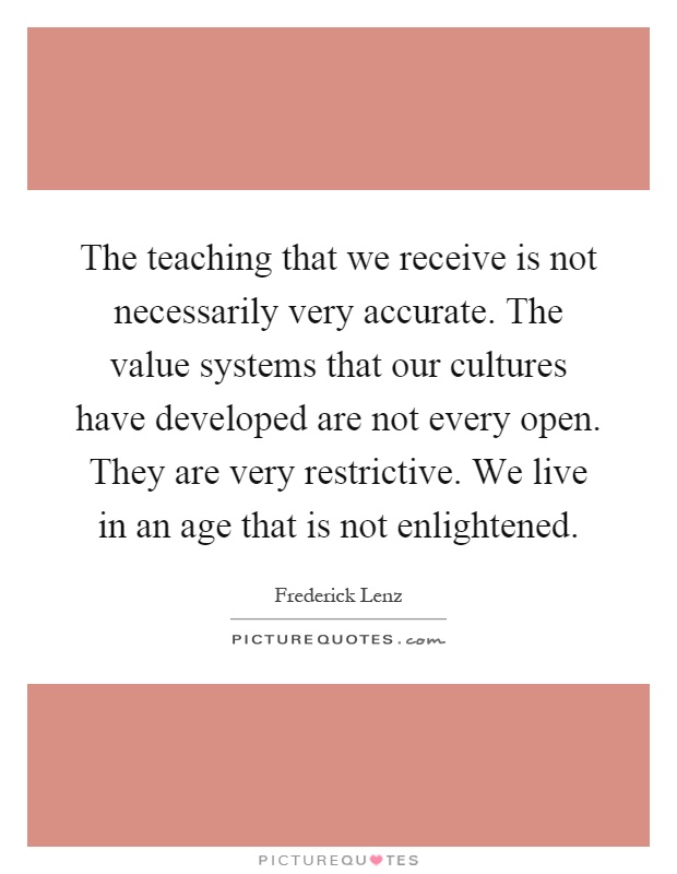 The teaching that we receive is not necessarily very accurate. The value systems that our cultures have developed are not every open. They are very restrictive. We live in an age that is not enlightened Picture Quote #1