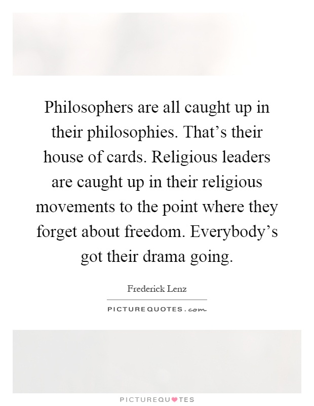 Philosophers are all caught up in their philosophies. That's their house of cards. Religious leaders are caught up in their religious movements to the point where they forget about freedom. Everybody's got their drama going Picture Quote #1