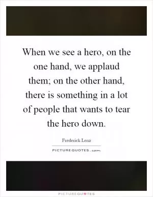 When we see a hero, on the one hand, we applaud them; on the other hand, there is something in a lot of people that wants to tear the hero down Picture Quote #1