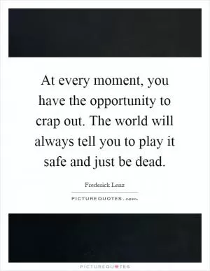 At every moment, you have the opportunity to crap out. The world will always tell you to play it safe and just be dead Picture Quote #1
