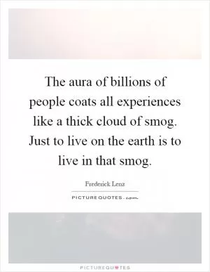 The aura of billions of people coats all experiences like a thick cloud of smog. Just to live on the earth is to live in that smog Picture Quote #1
