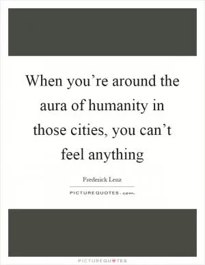 When you’re around the aura of humanity in those cities, you can’t feel anything Picture Quote #1