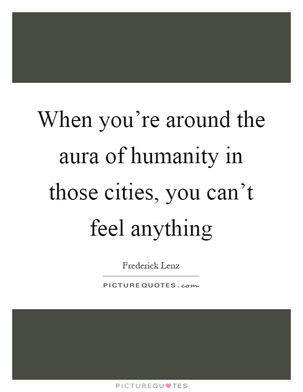 When you're around the aura of humanity in those cities, you can't feel anything Picture Quote #1