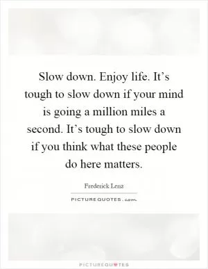 Slow down. Enjoy life. It’s tough to slow down if your mind is going a million miles a second. It’s tough to slow down if you think what these people do here matters Picture Quote #1