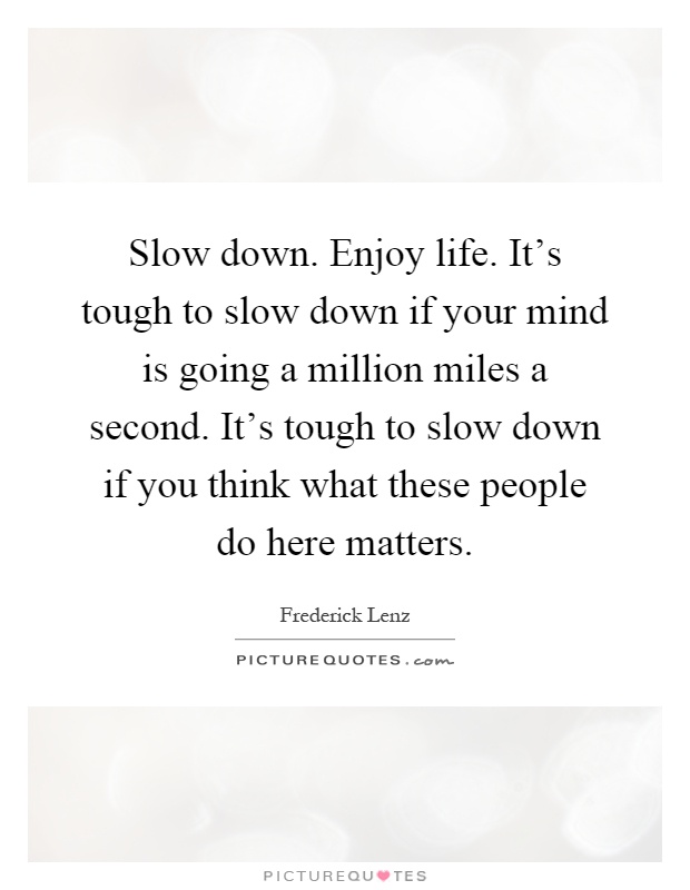 Slow down. Enjoy life. It's tough to slow down if your mind is going a million miles a second. It's tough to slow down if you think what these people do here matters Picture Quote #1
