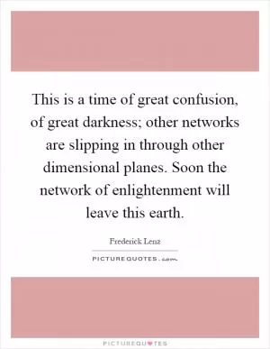 This is a time of great confusion, of great darkness; other networks are slipping in through other dimensional planes. Soon the network of enlightenment will leave this earth Picture Quote #1