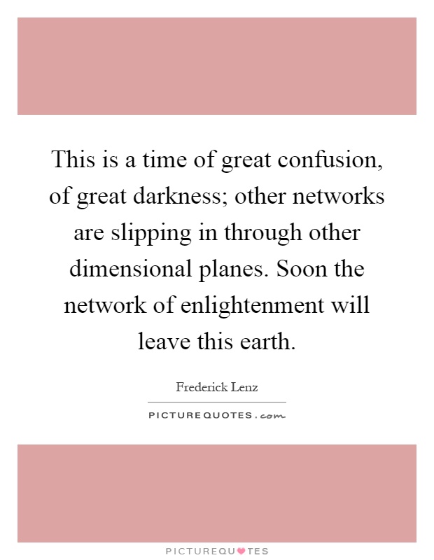 This is a time of great confusion, of great darkness; other networks are slipping in through other dimensional planes. Soon the network of enlightenment will leave this earth Picture Quote #1