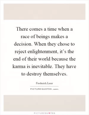 There comes a time when a race of beings makes a decision. When they chose to reject enlightenment, it’s the end of their world because the karma is inevitable. They have to destroy themselves Picture Quote #1