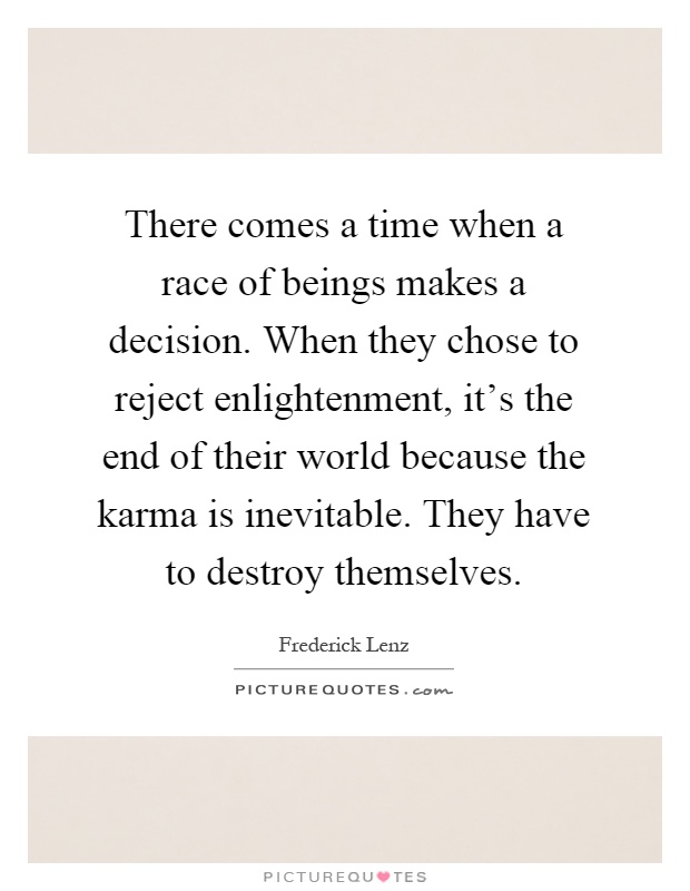 There comes a time when a race of beings makes a decision. When they chose to reject enlightenment, it's the end of their world because the karma is inevitable. They have to destroy themselves Picture Quote #1