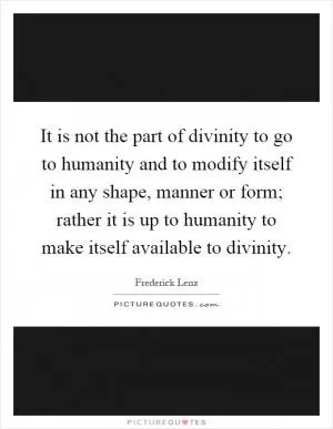 It is not the part of divinity to go to humanity and to modify itself in any shape, manner or form; rather it is up to humanity to make itself available to divinity Picture Quote #1