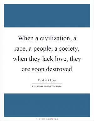 When a civilization, a race, a people, a society, when they lack love, they are soon destroyed Picture Quote #1