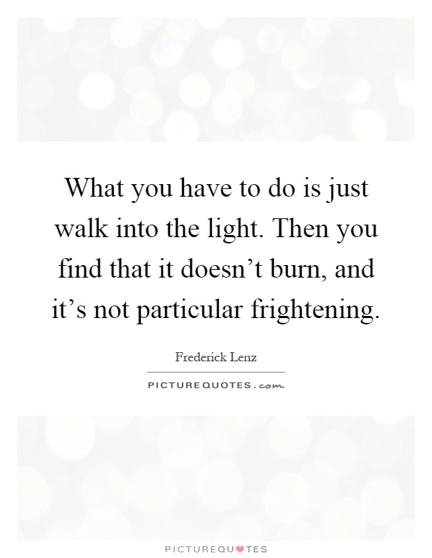 What you have to do is just walk into the light. Then you find that it doesn't burn, and it's not particular frightening Picture Quote #1