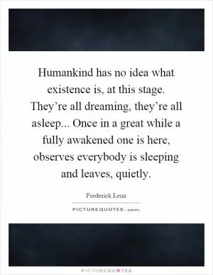 Humankind has no idea what existence is, at this stage. They’re all dreaming, they’re all asleep... Once in a great while a fully awakened one is here, observes everybody is sleeping and leaves, quietly Picture Quote #1