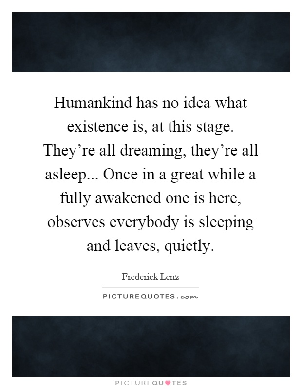 Humankind has no idea what existence is, at this stage. They're all dreaming, they're all asleep... Once in a great while a fully awakened one is here, observes everybody is sleeping and leaves, quietly Picture Quote #1