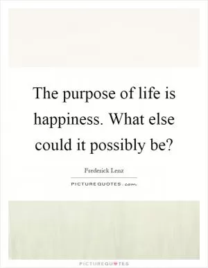 The purpose of life is happiness. What else could it possibly be? Picture Quote #1