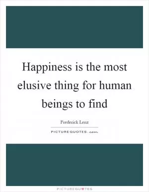Happiness is the most elusive thing for human beings to find Picture Quote #1