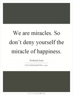 We are miracles. So don’t deny yourself the miracle of happiness Picture Quote #1