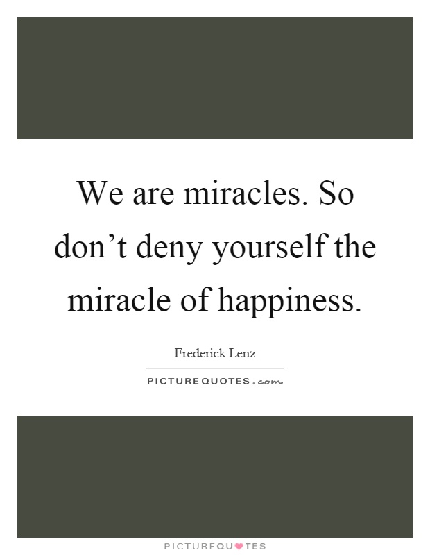We are miracles. So don't deny yourself the miracle of happiness Picture Quote #1