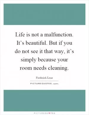 Life is not a malfunction. It’s beautiful. But if you do not see it that way, it’s simply because your room needs cleaning Picture Quote #1