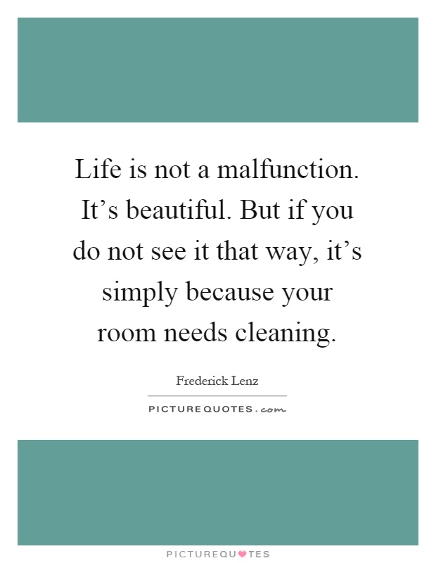 Life is not a malfunction. It's beautiful. But if you do not see it that way, it's simply because your room needs cleaning Picture Quote #1