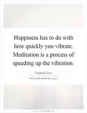 Happiness has to do with how quickly you vibrate. Meditation is a process of speeding up the vibration Picture Quote #1