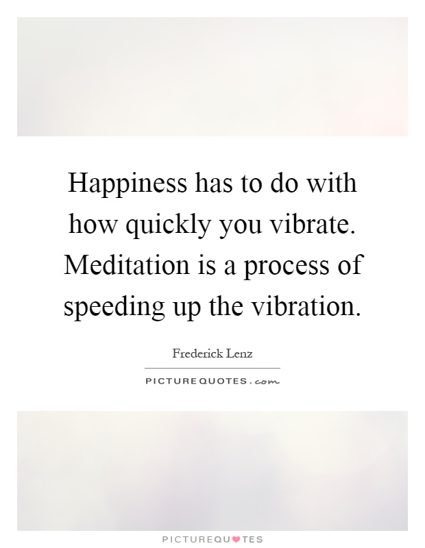 Happiness has to do with how quickly you vibrate. Meditation is a process of speeding up the vibration Picture Quote #1