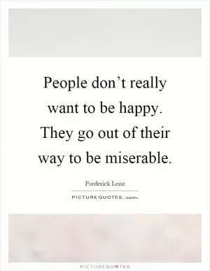 People don’t really want to be happy. They go out of their way to be miserable Picture Quote #1
