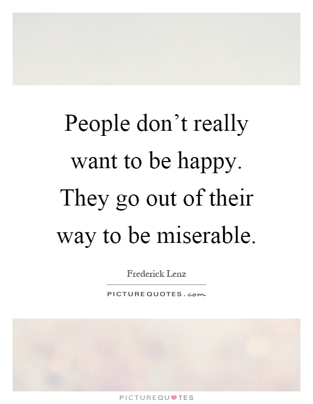 People don't really want to be happy. They go out of their way to be miserable Picture Quote #1