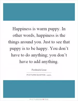 Happiness is warm puppy. In other words, happiness is the things around you. Just to see that puppy is to be happy. You don’t have to do anything; you don’t have to add anything Picture Quote #1