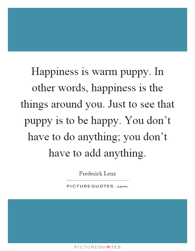 Happiness is warm puppy. In other words, happiness is the things around you. Just to see that puppy is to be happy. You don't have to do anything; you don't have to add anything Picture Quote #1