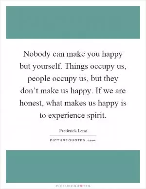 Nobody can make you happy but yourself. Things occupy us, people occupy us, but they don’t make us happy. If we are honest, what makes us happy is to experience spirit Picture Quote #1