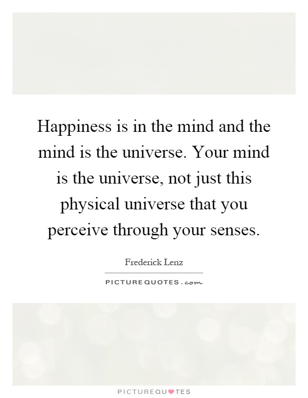 Happiness is in the mind and the mind is the universe. Your mind is the universe, not just this physical universe that you perceive through your senses Picture Quote #1