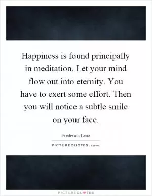 Happiness is found principally in meditation. Let your mind flow out into eternity. You have to exert some effort. Then you will notice a subtle smile on your face Picture Quote #1