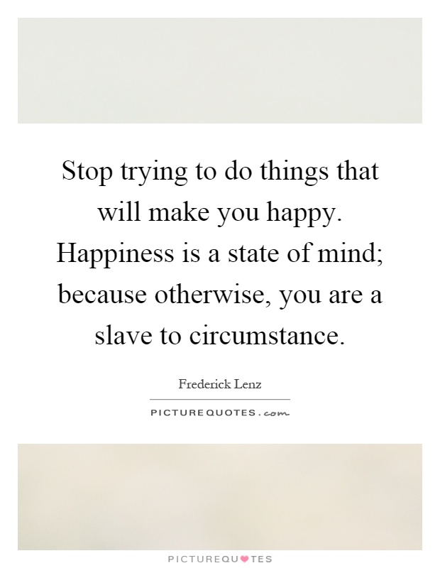 Stop trying to do things that will make you happy. Happiness is a state of mind; because otherwise, you are a slave to circumstance Picture Quote #1
